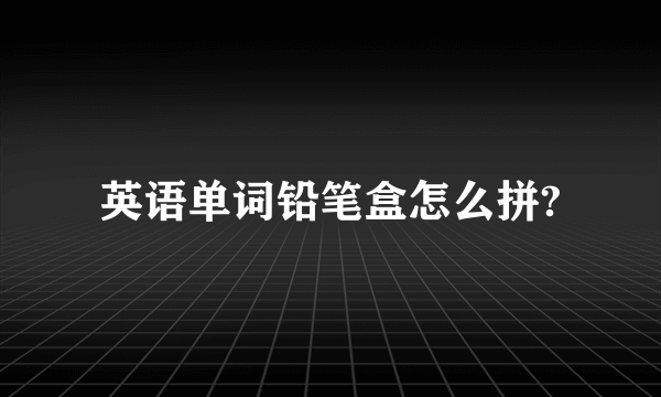 英语单词铅笔盒怎么拼?