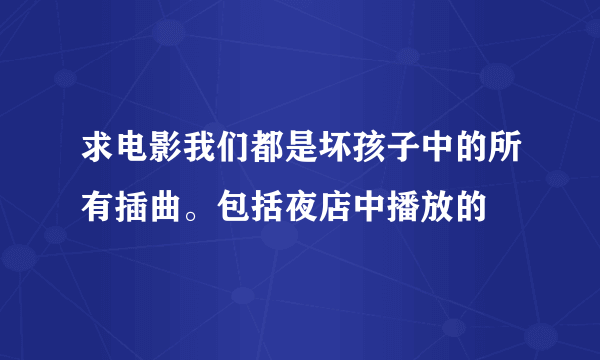 求电影我们都是坏孩子中的所有插曲。包括夜店中播放的