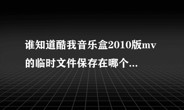 谁知道酷我音乐盒2010版mv的临时文件保存在哪个文件夹？