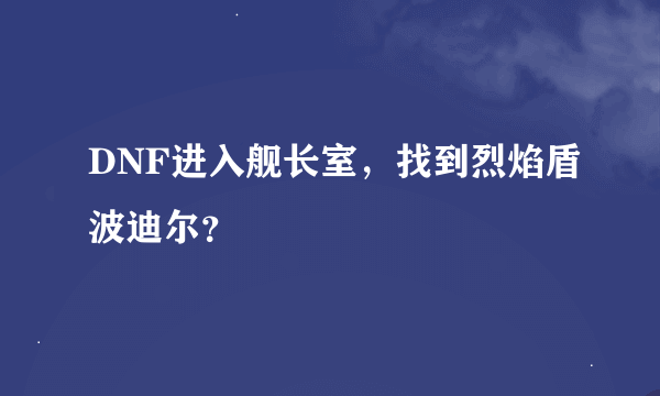 DNF进入舰长室，找到烈焰盾波迪尔？