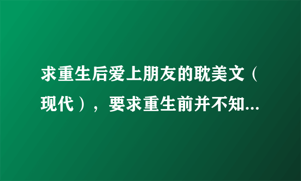 求重生后爱上朋友的耽美文（现代），要求重生前并不知道朋友喜欢自己。比如像《竞剑之锋》这类文一样