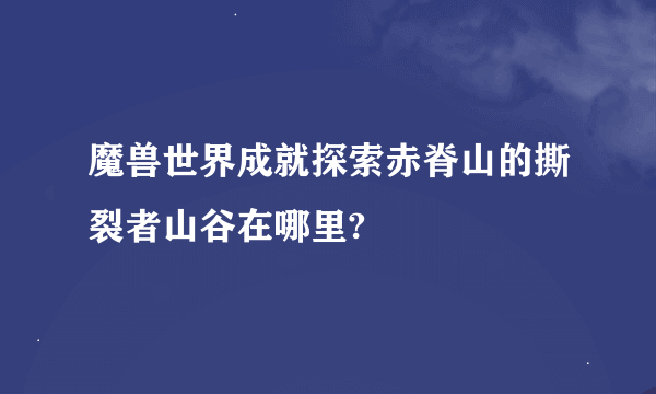 魔兽世界成就探索赤脊山的撕裂者山谷在哪里?