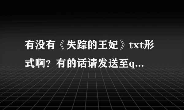 有没有《失踪的王妃》txt形式啊？有的话请发送至qq邮箱604484161，速度。。。谢了