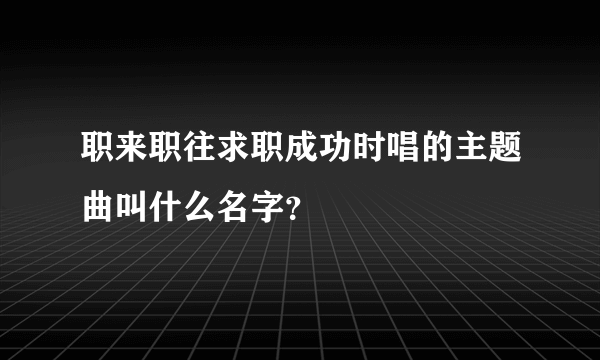 职来职往求职成功时唱的主题曲叫什么名字？