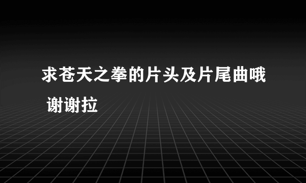 求苍天之拳的片头及片尾曲哦 谢谢拉