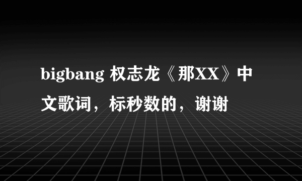 bigbang 权志龙《那XX》中文歌词，标秒数的，谢谢