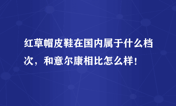 红草帽皮鞋在国内属于什么档次，和意尔康相比怎么样！