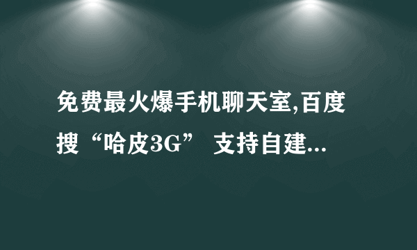 免费最火爆手机聊天室,百度搜“哈皮3G” 支持自建聊天室，私聊 还可以写博客，晒心情，交友聊天