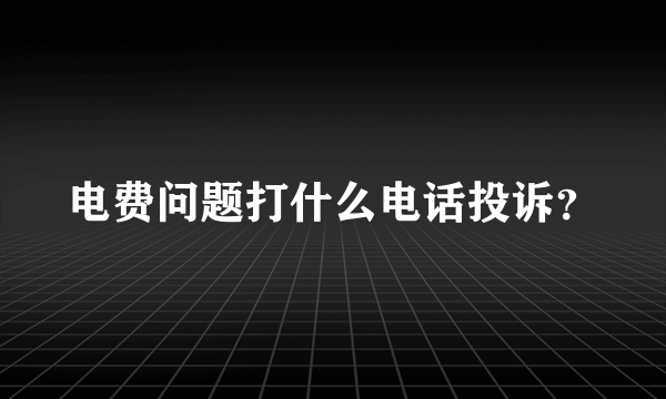 电费问题打什么电话投诉？