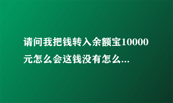 请问我把钱转入余额宝10000元怎么会这钱没有怎么钱没多起来?