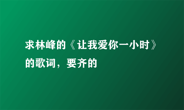 求林峰的《让我爱你一小时》的歌词，要齐的