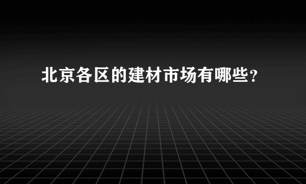 北京各区的建材市场有哪些？