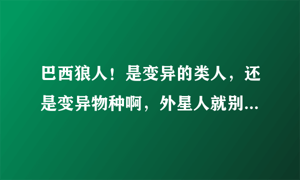 巴西狼人！是变异的类人，还是变异物种啊，外星人就别提了，目前科学水平根本就不可能外星人会来到地球，