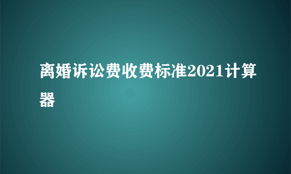 离婚诉讼费收费标准2021计算器