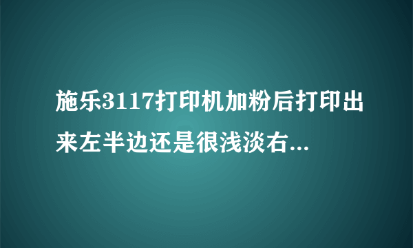 施乐3117打印机加粉后打印出来左半边还是很浅淡右边正常，请问是什么原因？