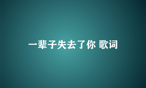 一辈子失去了你 歌词