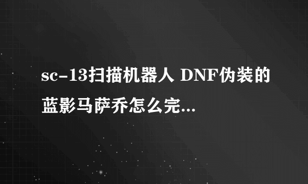 sc-13扫描机器人 DNF伪装的蓝影马萨乔怎么完成！ 捕获成功了 什么东西都没有给 他隐身了