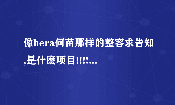 像hera何苗那样的整容求告知,是什麽项目!!!!悬赏(後续会增加~)