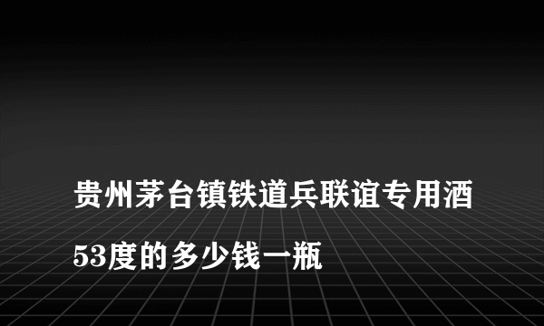 
贵州茅台镇铁道兵联谊专用酒53度的多少钱一瓶

