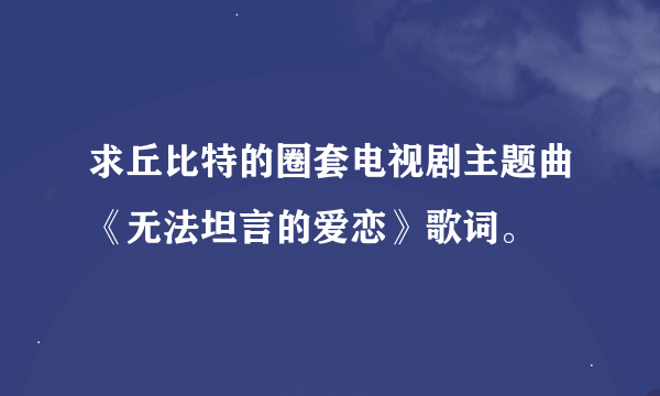 求丘比特的圈套电视剧主题曲《无法坦言的爱恋》歌词。