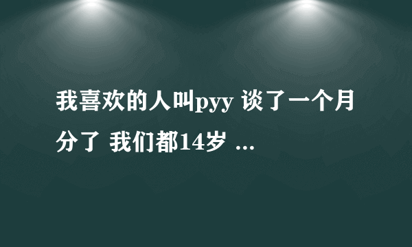 我喜欢的人叫pyy 谈了一个月分了 我们都14岁 下一周我们将要坐前后桌 我是不是该做些什么 因为