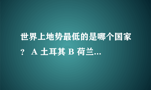 世界上地势最低的是哪个国家？ A 土耳其 B 荷兰 C 意大利 D 波兰