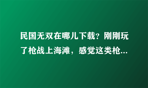 民国无双在哪儿下载？刚刚玩了枪战上海滩，感觉这类枪战游戏挺好玩的，想下载一个，谁有啊？