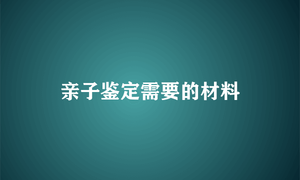 亲子鉴定需要的材料