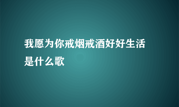 我愿为你戒烟戒酒好好生活 是什么歌