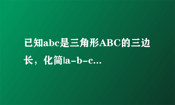 已知abc是三角形ABC的三边长，化简|a-b-c|+|b-c-a|-|c-a-b|