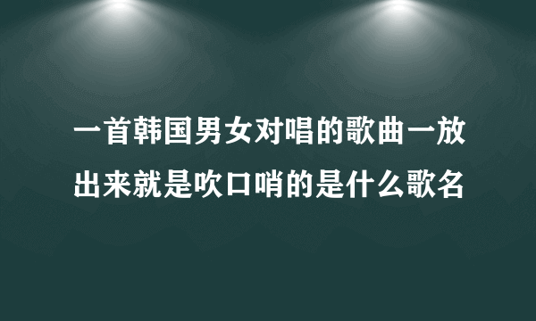 一首韩国男女对唱的歌曲一放出来就是吹口哨的是什么歌名