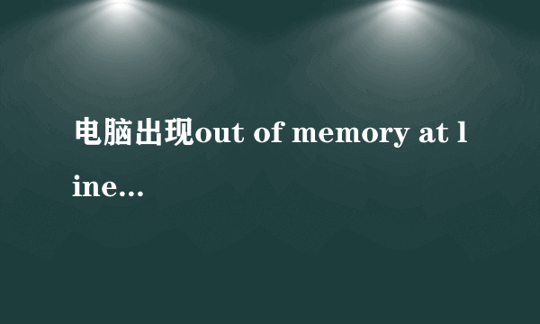 电脑出现out of memory at line:10，应该怎么解决？