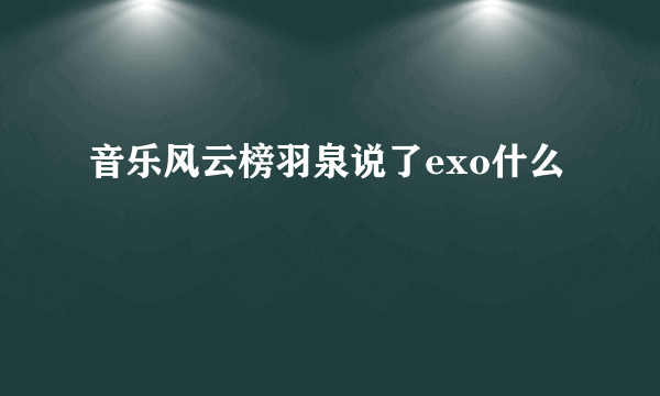 音乐风云榜羽泉说了exo什么