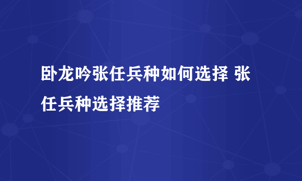 卧龙吟张任兵种如何选择 张任兵种选择推荐