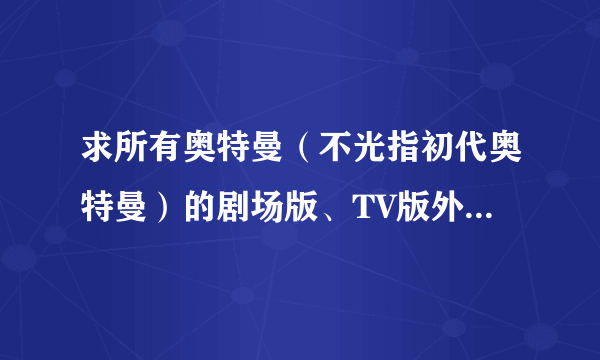 求所有奥特曼（不光指初代奥特曼）的剧场版、TV版外传，100财富值哦！