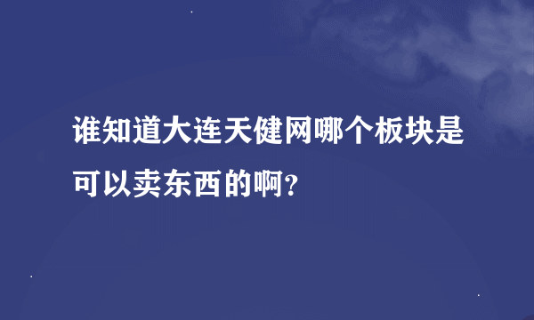 谁知道大连天健网哪个板块是可以卖东西的啊？