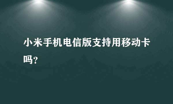 小米手机电信版支持用移动卡吗？