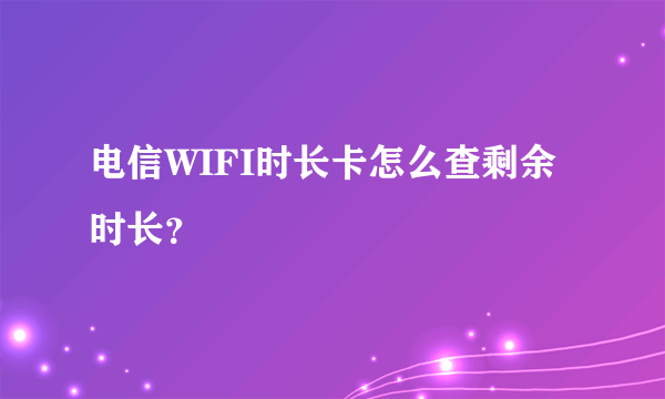 电信WIFI时长卡怎么查剩余时长？