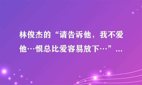 林俊杰的“请告诉他，我不爱他…恨总比爱容易放下…”是什么歌？歌词