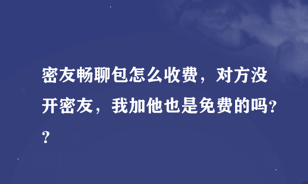 密友畅聊包怎么收费，对方没开密友，我加他也是免费的吗？？