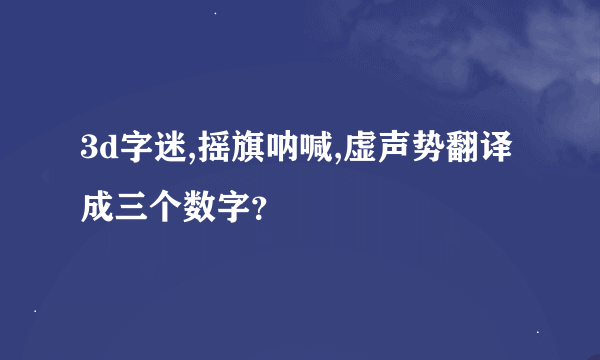 3d字迷,摇旗呐喊,虚声势翻译成三个数字？