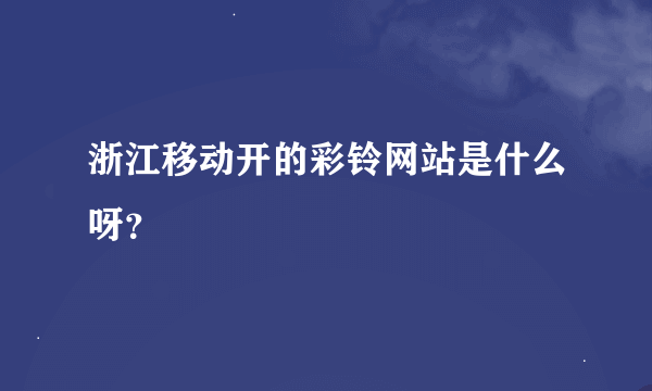 浙江移动开的彩铃网站是什么呀？