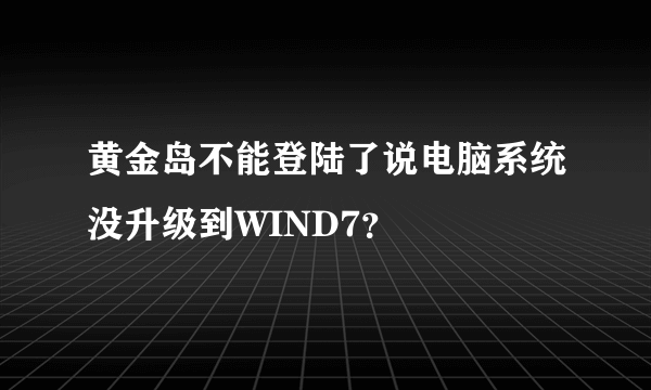 黄金岛不能登陆了说电脑系统没升级到WIND7？