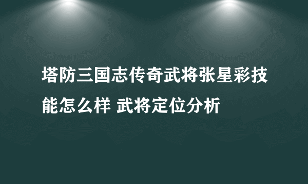 塔防三国志传奇武将张星彩技能怎么样 武将定位分析