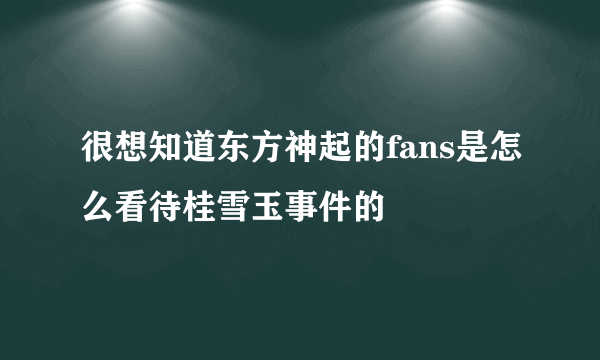 很想知道东方神起的fans是怎么看待桂雪玉事件的