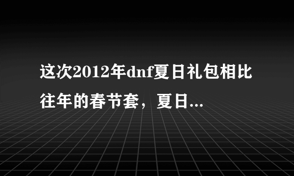 这次2012年dnf夏日礼包相比往年的春节套，夏日套和国庆套，性价比算高的还是低的，值248么？