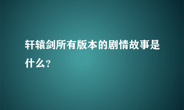 轩辕剑所有版本的剧情故事是什么？