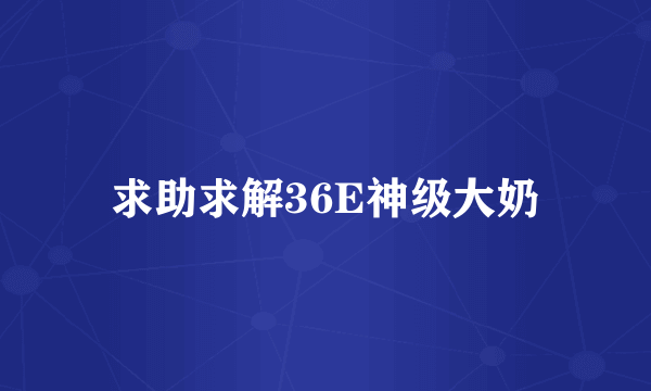 求助求解36E神级大奶