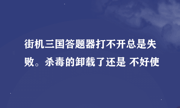 街机三国答题器打不开总是失败。杀毒的卸载了还是 不好使