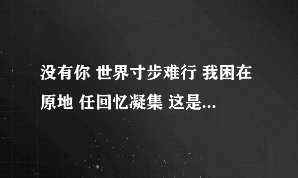 没有你 世界寸步难行 我困在原地 任回忆凝集 这是什么歌？？